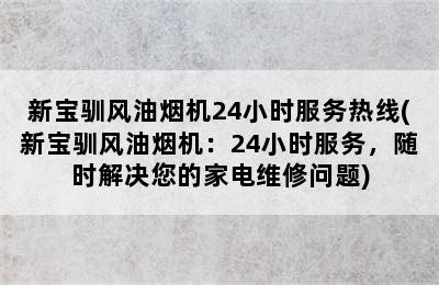 新宝驯风油烟机24小时服务热线(新宝驯风油烟机：24小时服务，随时解决您的家电维修问题)