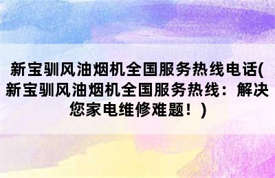 新宝驯风油烟机全国服务热线电话(新宝驯风油烟机全国服务热线：解决您家电维修难题！)