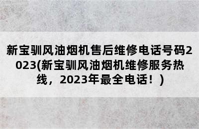 新宝驯风油烟机售后维修电话号码2023(新宝驯风油烟机维修服务热线，2023年最全电话！)