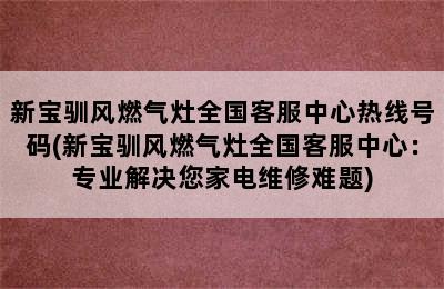 新宝驯风燃气灶全国客服中心热线号码(新宝驯风燃气灶全国客服中心：专业解决您家电维修难题)