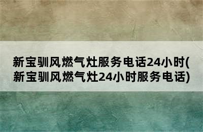 新宝驯风燃气灶服务电话24小时(新宝驯风燃气灶24小时服务电话)