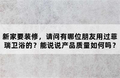 新家要装修，请问有哪位朋友用过菲瑞卫浴的？能说说产品质量如何吗？