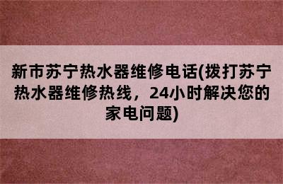 新市苏宁热水器维修电话(拨打苏宁热水器维修热线，24小时解决您的家电问题)