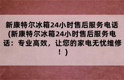 新康特尔冰箱24小时售后服务电话(新康特尔冰箱24小时售后服务电话：专业高效，让您的家电无忧维修！)