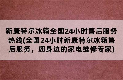 新康特尔冰箱全国24小时售后服务热线(全国24小时新康特尔冰箱售后服务，您身边的家电维修专家)