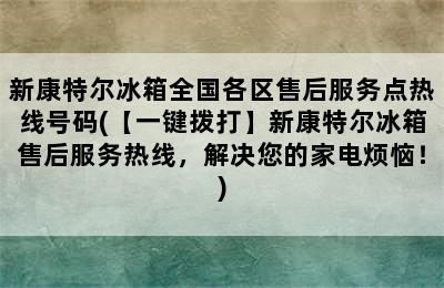 新康特尔冰箱全国各区售后服务点热线号码(【一键拨打】新康特尔冰箱售后服务热线，解决您的家电烦恼！)