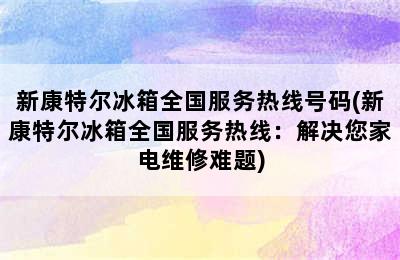 新康特尔冰箱全国服务热线号码(新康特尔冰箱全国服务热线：解决您家电维修难题)