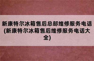 新康特尔冰箱售后总部维修服务电话(新康特尔冰箱售后维修服务电话大全)