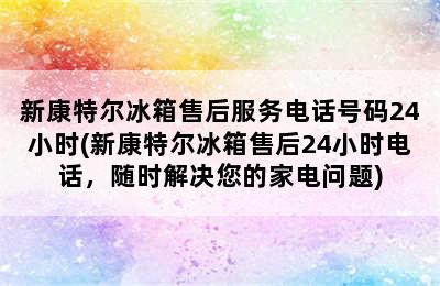 新康特尔冰箱售后服务电话号码24小时(新康特尔冰箱售后24小时电话，随时解决您的家电问题)