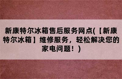 新康特尔冰箱售后服务网点(【新康特尔冰箱】维修服务，轻松解决您的家电问题！)