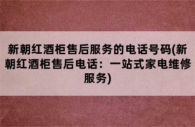 新朝红酒柜售后服务的电话号码(新朝红酒柜售后电话：一站式家电维修服务)