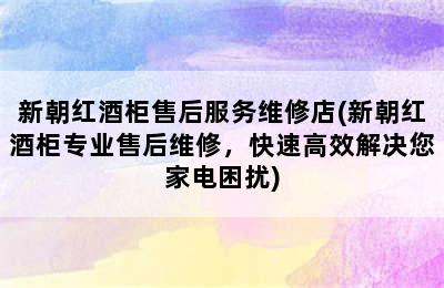 新朝红酒柜售后服务维修店(新朝红酒柜专业售后维修，快速高效解决您家电困扰)