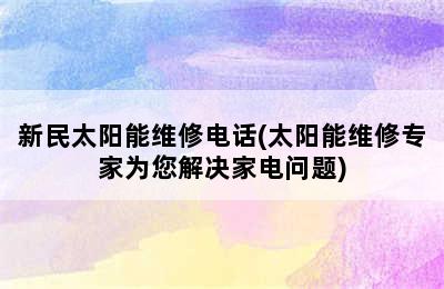 新民太阳能维修电话(太阳能维修专家为您解决家电问题)