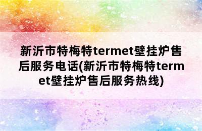 新沂市特梅特termet壁挂炉售后服务电话(新沂市特梅特termet壁挂炉售后服务热线)