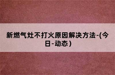 新燃气灶不打火原因解决方法-(今日-动态）