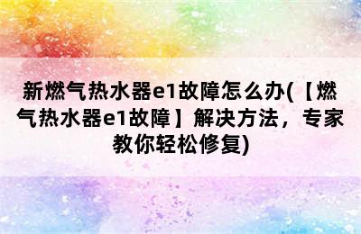 新燃气热水器e1故障怎么办(【燃气热水器e1故障】解决方法，专家教你轻松修复)