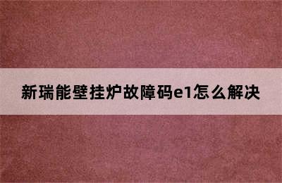 新瑞能壁挂炉故障码e1怎么解决