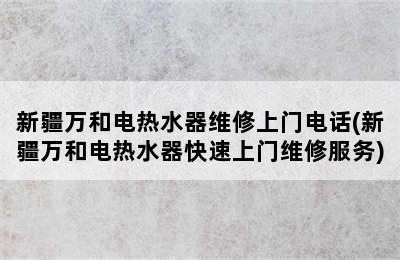 新疆万和电热水器维修上门电话(新疆万和电热水器快速上门维修服务)