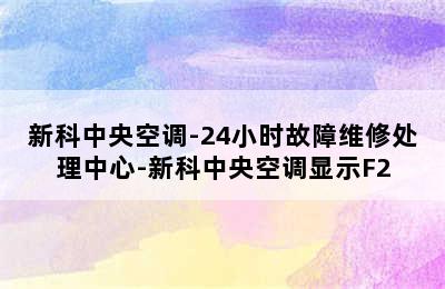 新科中央空调-24小时故障维修处理中心-新科中央空调显示F2