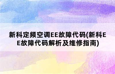 新科定频空调EE故障代码(新科EE故障代码解析及维修指南)