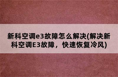 新科空调e3故障怎么解决(解决新科空调E3故障，快速恢复冷风)