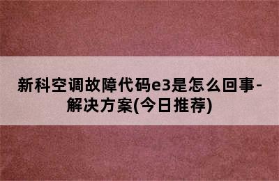 新科空调故障代码e3是怎么回事-解决方案(今日推荐)