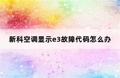 新科空调显示e3故障代码怎么办