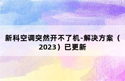 新科空调突然开不了机-解决方案（2023）已更新