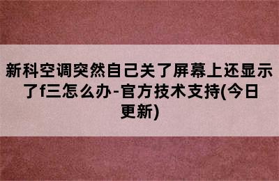 新科空调突然自己关了屏幕上还显示了f三怎么办-官方技术支持(今日更新)