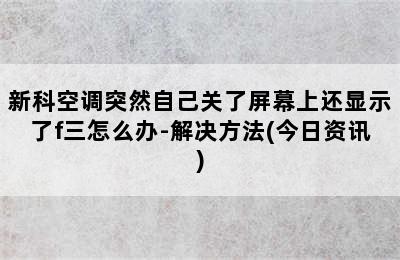 新科空调突然自己关了屏幕上还显示了f三怎么办-解决方法(今日资讯)