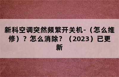 新科空调突然频繁开关机-（怎么维修）？怎么消除？（2023）已更新