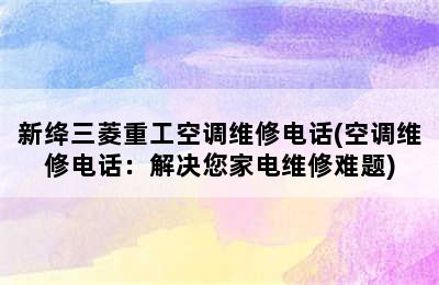 新绛三菱重工空调维修电话(空调维修电话：解决您家电维修难题)