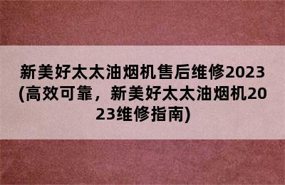 新美好太太油烟机售后维修2023(高效可靠，新美好太太油烟机2023维修指南)