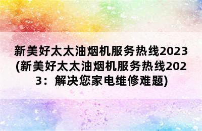 新美好太太油烟机服务热线2023(新美好太太油烟机服务热线2023：解决您家电维修难题)