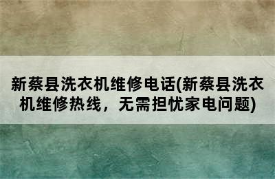 新蔡县洗衣机维修电话(新蔡县洗衣机维修热线，无需担忧家电问题)