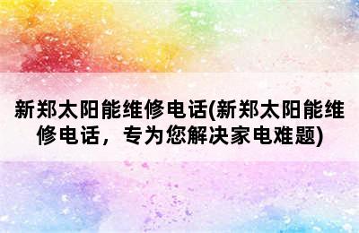 新郑太阳能维修电话(新郑太阳能维修电话，专为您解决家电难题)