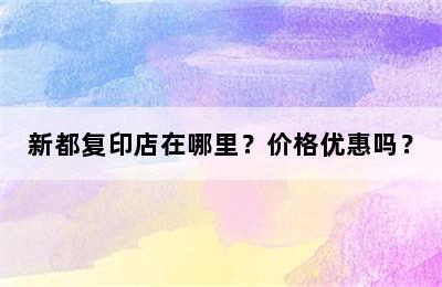 新都复印店在哪里？价格优惠吗？