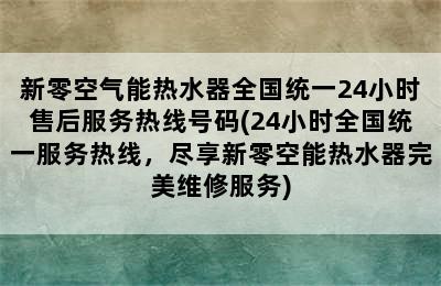 新零空气能热水器全国统一24小时售后服务热线号码(24小时全国统一服务热线，尽享新零空能热水器完美维修服务)