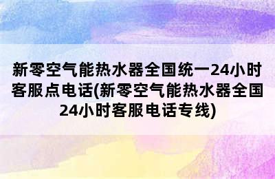 新零空气能热水器全国统一24小时客服点电话(新零空气能热水器全国24小时客服电话专线)