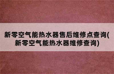 新零空气能热水器售后维修点查询(新零空气能热水器维修查询)