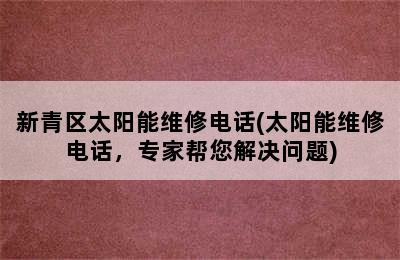 新青区太阳能维修电话(太阳能维修电话，专家帮您解决问题)