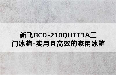 新飞BCD-210QHTT3A三门冰箱-实用且高效的家用冰箱