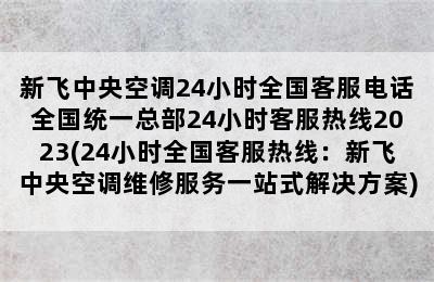 新飞中央空调24小时全国客服电话全国统一总部24小时客服热线2023(24小时全国客服热线：新飞中央空调维修服务一站式解决方案)