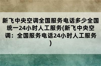 新飞中央空调全国服务电话多少全国统一24小时人工服务(新飞中央空调：全国服务电话24小时人工服务)