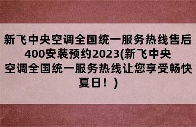 新飞中央空调全国统一服务热线售后400安装预约2023(新飞中央空调全国统一服务热线让您享受畅快夏日！)