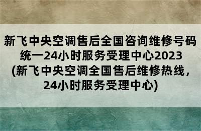 新飞中央空调售后全国咨询维修号码统一24小时服务受理中心2023(新飞中央空调全国售后维修热线，24小时服务受理中心)