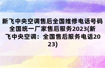 新飞中央空调售后全国维修电话号码全国统一厂家售后服务2023(新飞中央空调：全国售后服务电话2023)