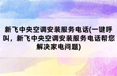 新飞中央空调安装服务电话(一键呼叫，新飞中央空调安装服务电话帮您解决家电问题)