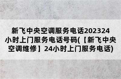 新飞中央空调服务电话202324小时上门服务电话号码(【新飞中央空调维修】24小时上门服务电话)