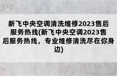 新飞中央空调清洗维修2023售后服务热线(新飞中央空调2023售后服务热线，专业维修清洗尽在你身边)